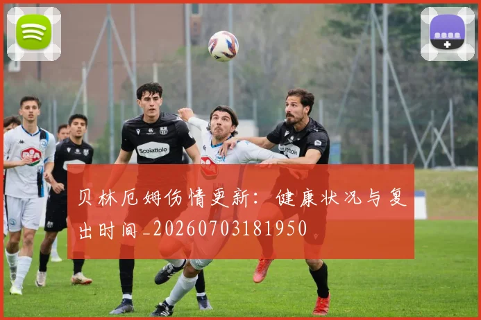 贝林厄姆伤情更新:健康状况与复出时间_20260703181950
