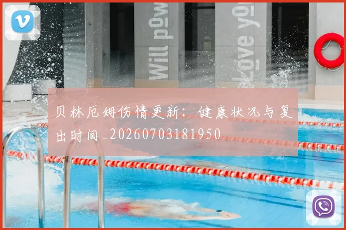 贝林厄姆伤情更新：健康状况与复出时间_20260703181950