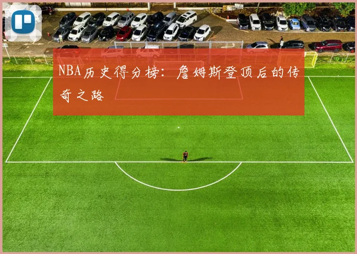 NBA历史得分榜:詹姆斯登顶后的传奇之路