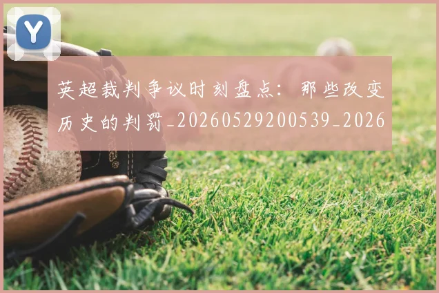 英超裁判争议时刻盘点：那些改变历史的判罚_20260529200539_20260702174440