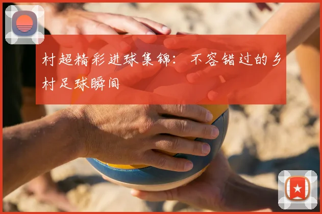 村超精彩进球集锦:不容错过的乡村足球瞬间