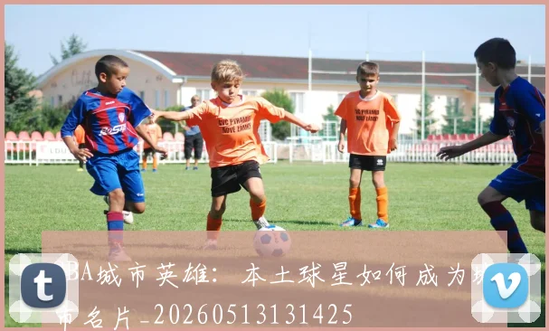 CBA城市英雄:本土球星如何成为城市名片_20260513131425