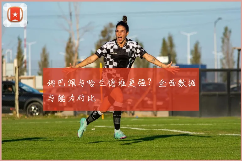 姆巴佩与哈兰德谁更强?全面数据与能力对比