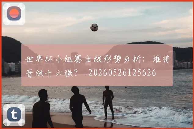 世界杯小组赛出线形势分析：谁将晋级十六强？_20260526125626