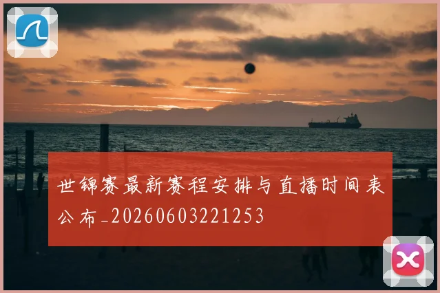 世锦赛最新赛程安排与直播时间表公布_20260603221253