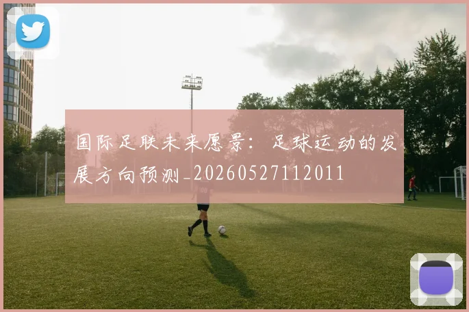 国际足联未来愿景:足球运动的发展方向预测_20260527112011