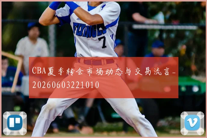 CBA夏季转会市场动态与交易流言_20260603221010