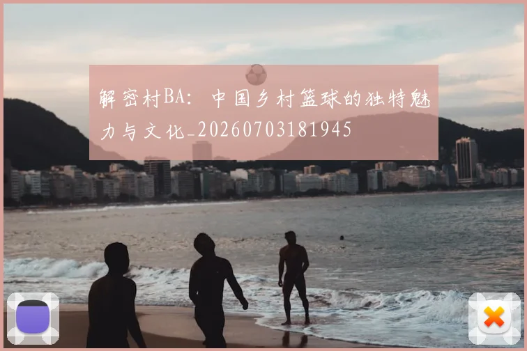 解密村BA:中国乡村篮球的独特魅力与文化_20260703181945
