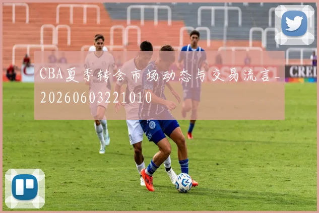 CBA夏季转会市场动态与交易流言_20260603221010