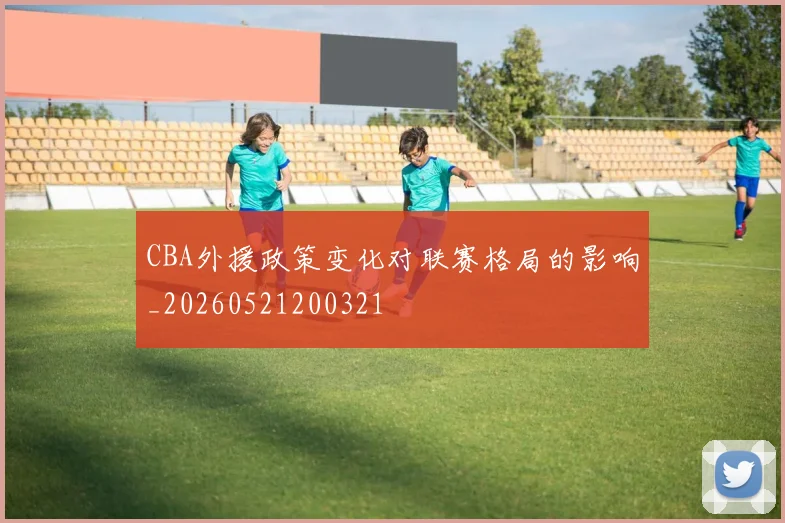 CBA外援政策变化对联赛格局的影响_20260521200321
