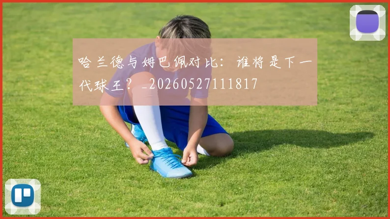 哈兰德与姆巴佩对比：谁将是下一代球王？_20260527111817