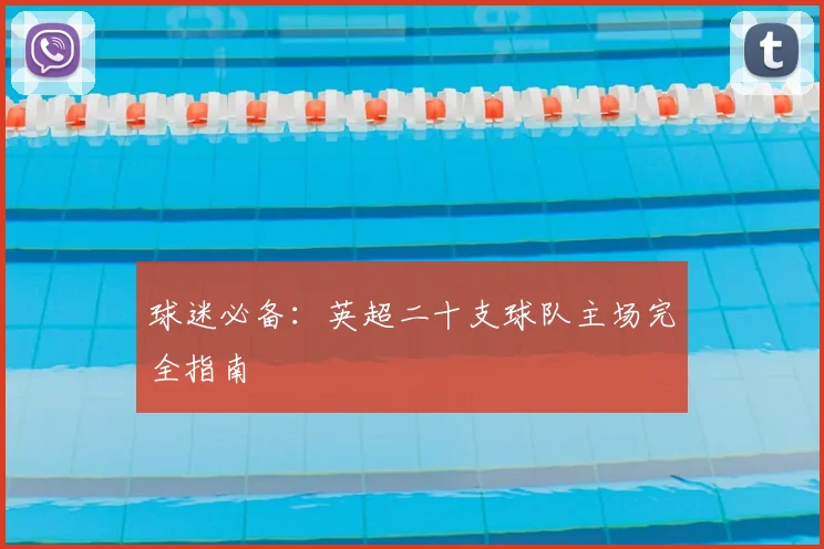 球迷必备:英超二十支球队主场完全指南