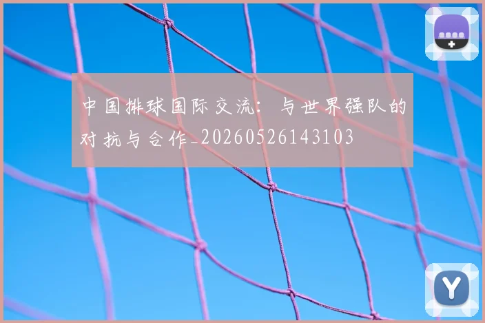 中国排球国际交流：与世界强队的对抗与合作_20260526143103