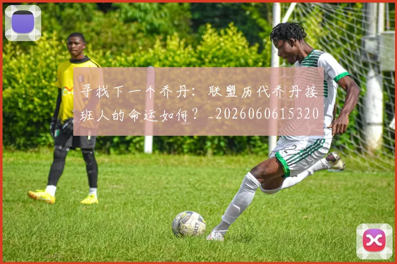 寻找下一个乔丹：联盟历代乔丹接班人的命运如何？_20260606153200