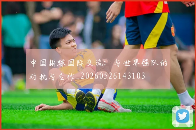 中国排球国际交流:与世界强队的对抗与合作_20260526143103