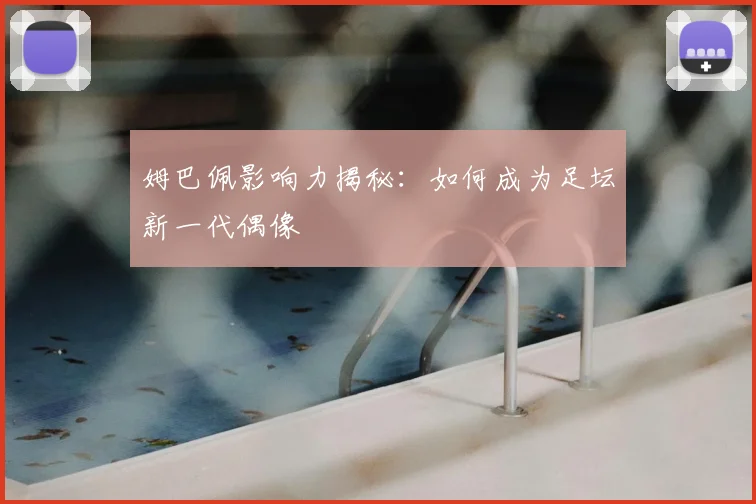 姆巴佩影响力揭秘:如何成为足坛新一代偶像