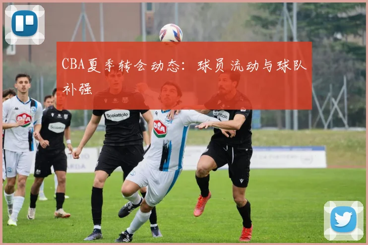 CBA夏季转会动态:球员流动与球队补强