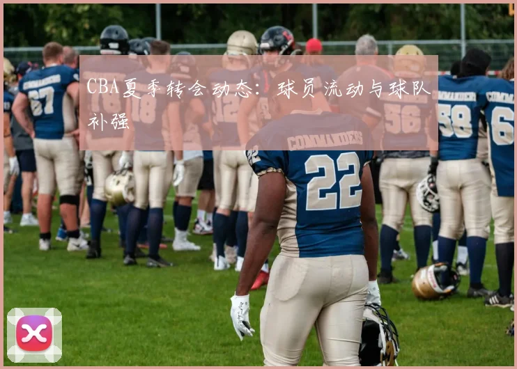 CBA夏季转会动态:球员流动与球队补强