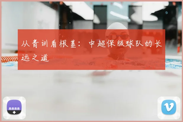从青训看根基：中超保级球队的长远之道