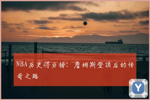 NBA历史得分榜:詹姆斯登顶后的传奇之路