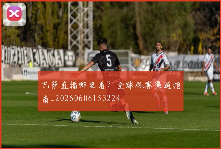 巴萨直播哪里看？全球观赛渠道指南_20260606153224