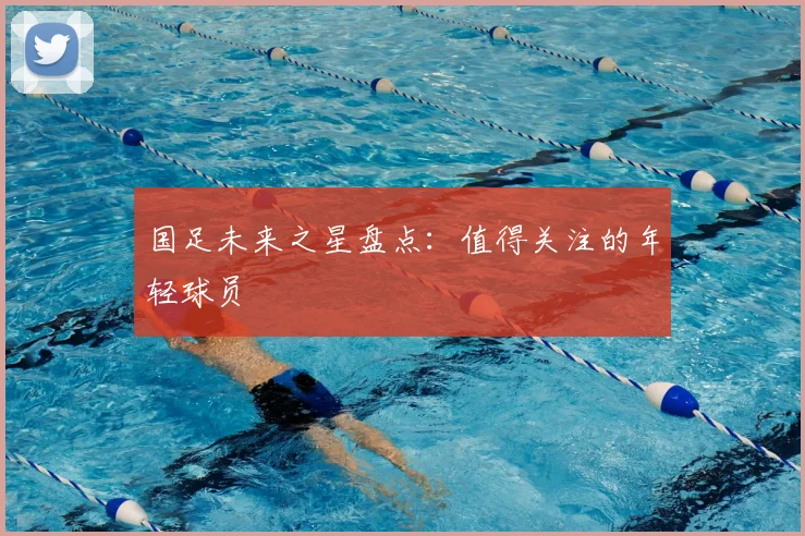 国足未来之星盘点：值得关注的年轻球员